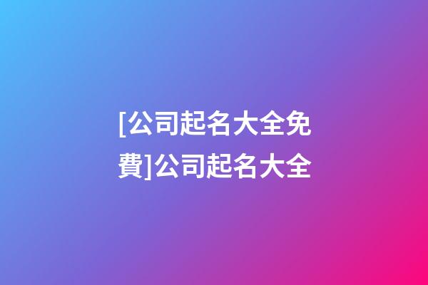 [公司起名大全免費]公司起名大全-第1張-公司起名-玄機派